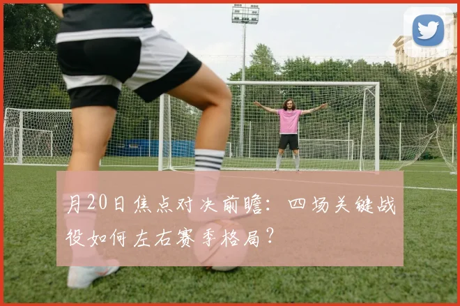 月20日焦点对决前瞻：四场关键战役如何左右赛季格局？