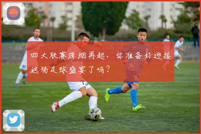 四大联赛烽烟再起，你准备好迎接这场足球盛宴了吗？