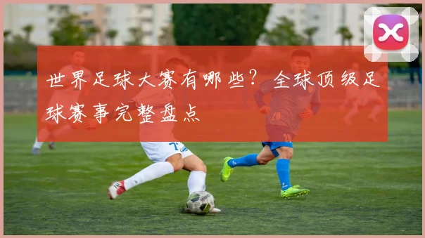 世界足球大赛有哪些？全球顶级足球赛事完整盘点