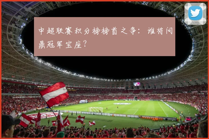 中超联赛积分榜榜首之争：谁将问鼎冠军宝座？