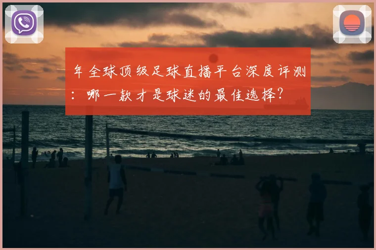 年全球顶级足球直播平台深度评测：哪一款才是球迷的最佳选择？