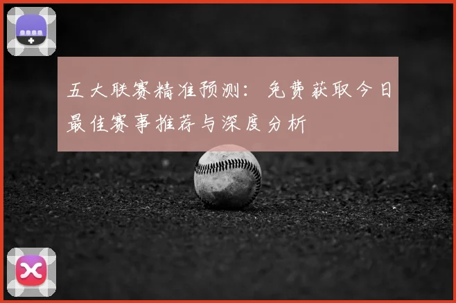 五大联赛精准预测：免费获取今日最佳赛事推荐与深度分析