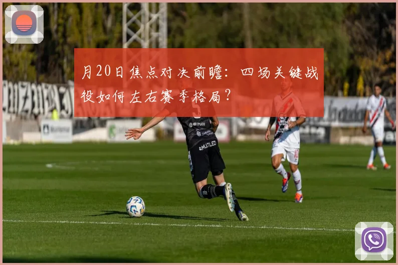 月20日焦点对决前瞻：四场关键战役如何左右赛季格局？