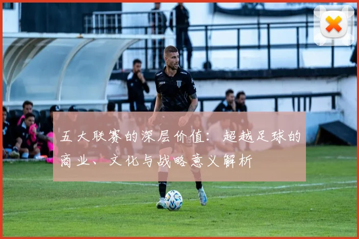 五大联赛的深层价值：超越足球的商业、文化与战略意义解析